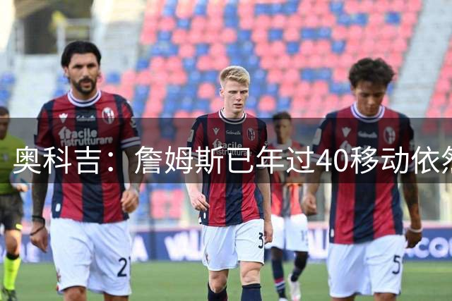 奥科吉：詹姆斯已年过40移动依然如新秀般轻盈 状态几乎无下滑